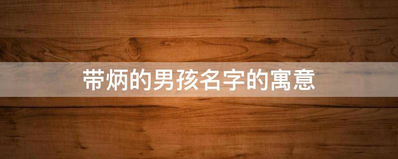 带炳的男孩名字的寓意（带炳的男孩名字的寓意好吗）