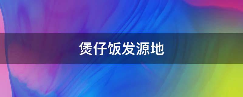 煲仔饭发源地 煲仔饭发源地是哪里