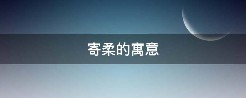 寄柔的寓意 寄温柔什么意思