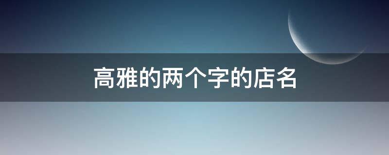 高雅的两个字的店名（优雅的店名两个字）