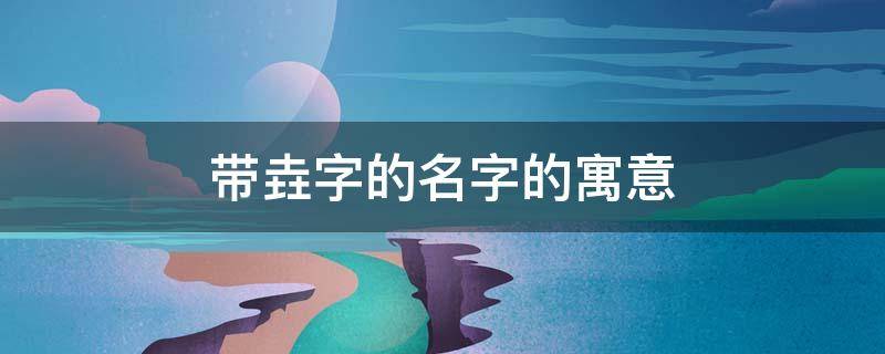 带垚字的名字的寓意 带炣字的名字寓意