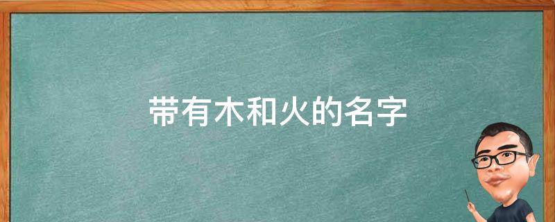 带有木和火的名字（带有木和火的名字可以带黄金吗）