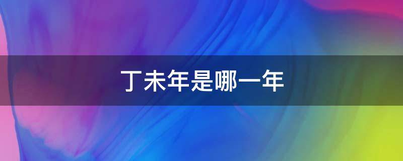 丁未年是哪一年 丁未年是哪一年属什么生肖