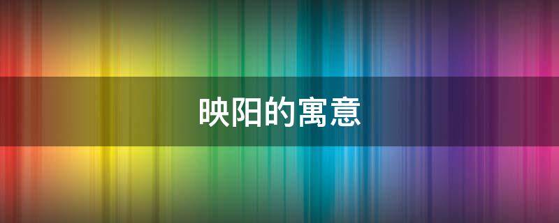 映阳的寓意（映阳天的意思）