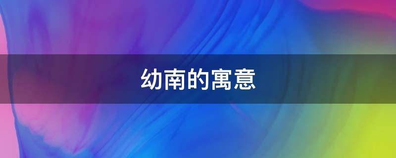 幼南的寓意 南的寓意和象征