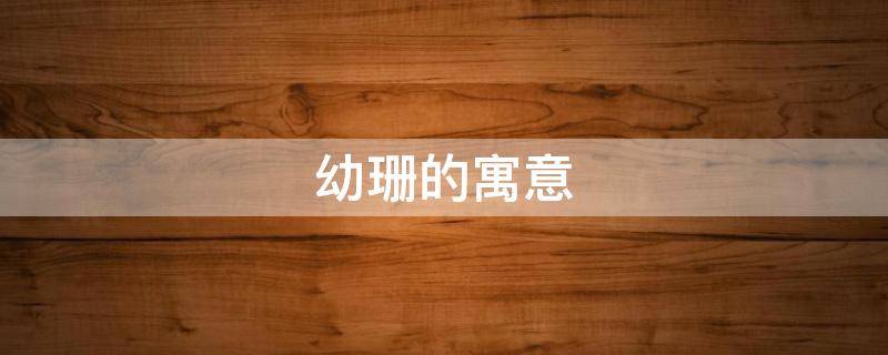 幼珊的寓意 珊这个名字的寓意