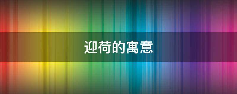 迎荷的寓意（荷起名寓意）