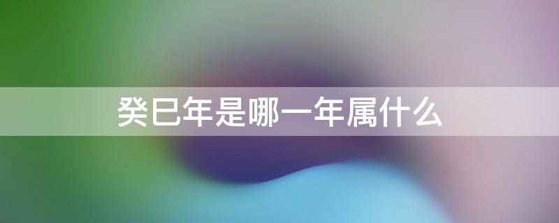 癸巳年是哪一年属什么（癸巳年是哪一年属什么生肖）