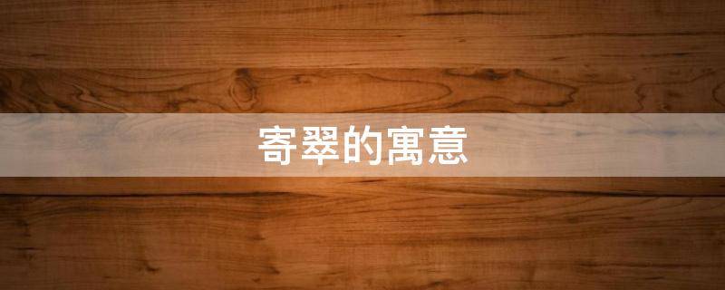寄翠的寓意（翠的寓意和象征）
