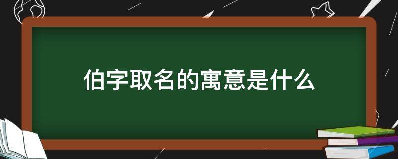 伯字取名的寓意是什么（伯字取名的寓意是什么女孩）