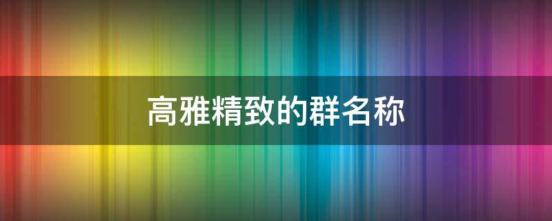 高雅精致的群名称 高雅精致的群名称英文