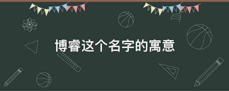 博睿这个名字的寓意 博睿这个名字的寓意和含义