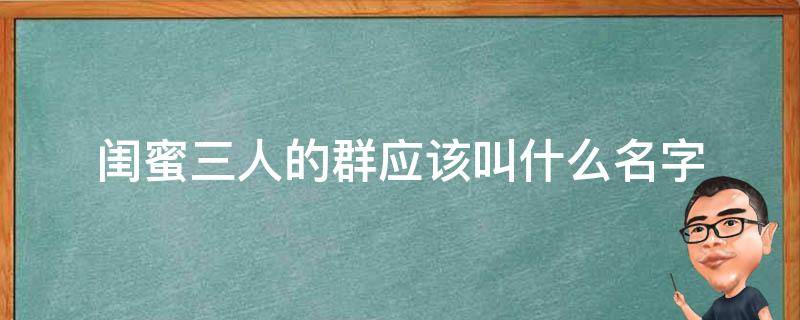 闺蜜三人的群应该叫什么名字（闺蜜三个群名）