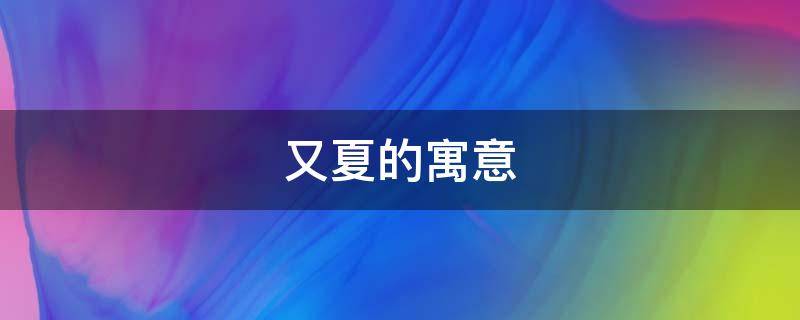 又夏的寓意（夏至的寓意是什么意思）