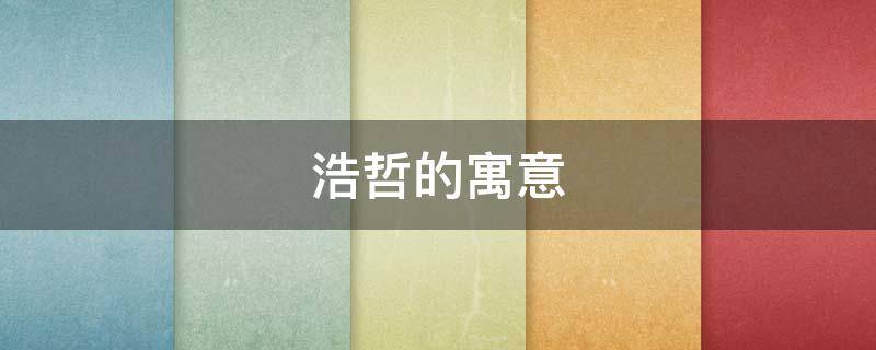 浩哲的寓意 浩哲的寓意是什么意思