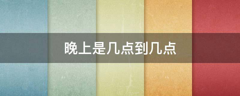 晚上是几点到几点 每天晚上是几点到几点