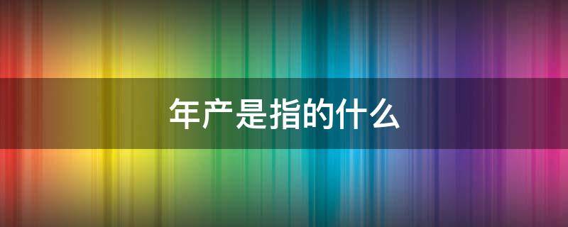 年产是指的什么 年产量指的是什么