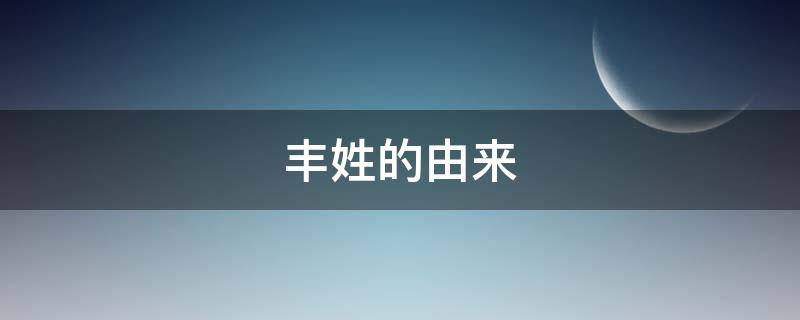 丰姓的由来（丰姓的来历）