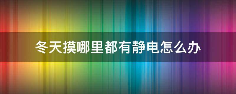 冬天摸哪里都有静电怎么办（为什么冬天摸哪里都有静电怎么办）