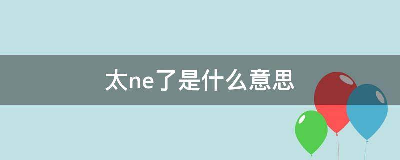太ne了是什么意思（ne 啥意思）