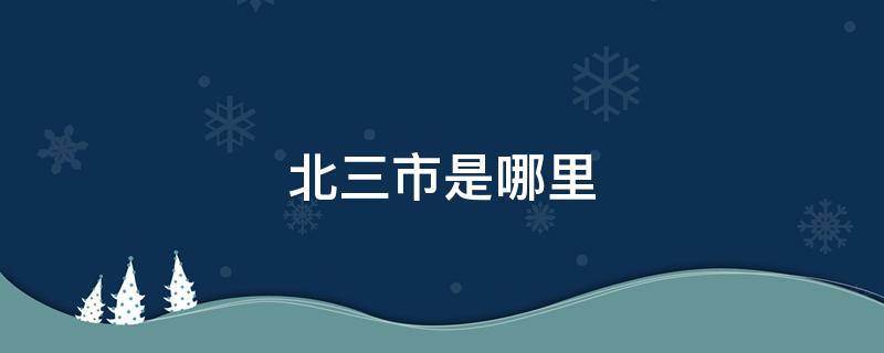 北三市是哪里（北三市是哪里庄河市贴吧）