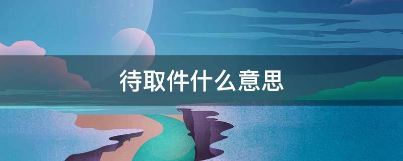 待取件什么意思（已签收和待取件什么意思）