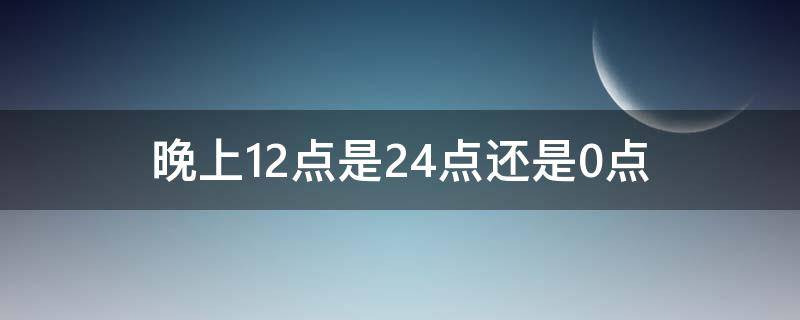 晚上12点是24点还是0点 晚上12点是不是24点