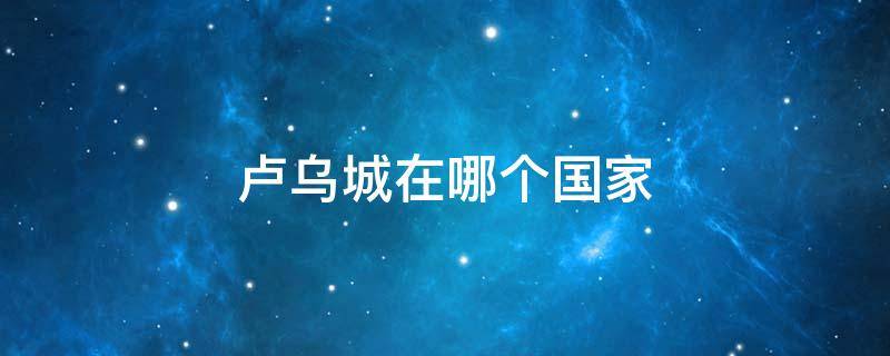 卢乌城在哪个国家 卢乌城是哪里
