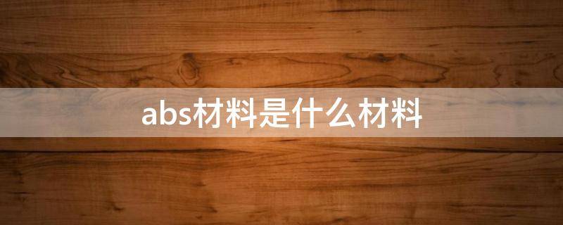 abs材料是什么材料（abs材料是什么材料好吗）