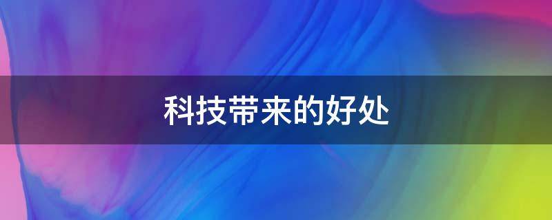 科技带来的好处 科技带来的好处例子
