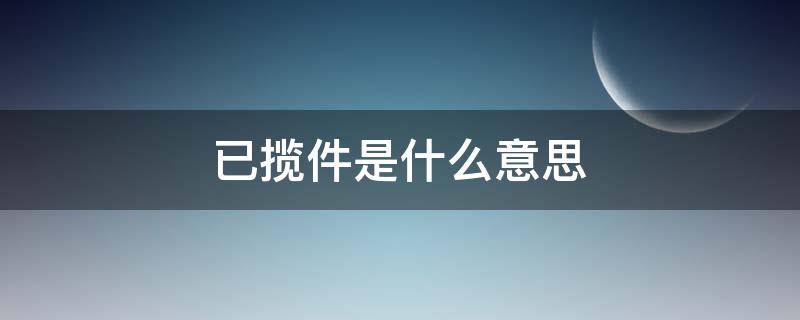 已揽件是什么意思（已揽收是什么意思）