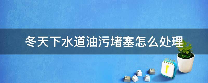 冬天下水道油污堵塞怎么处理（冬天下水道容易堵塞）