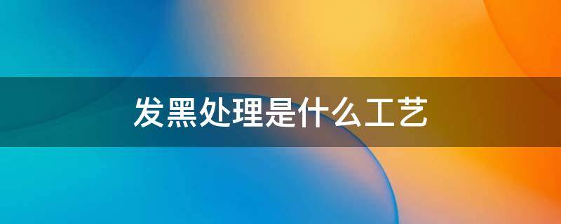 发黑处理是什么工艺 发黑处理工艺详细流程