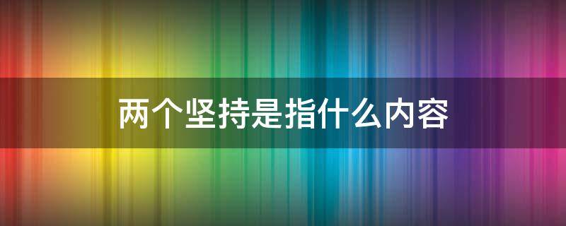 两个坚持是指什么内容 四个意识,四个自信,两个维护