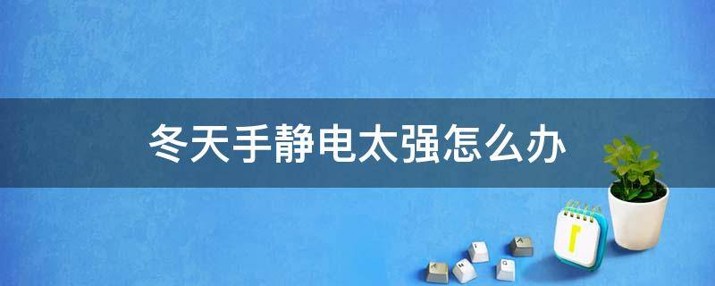 冬天手静电太强怎么办（冬天手静电怎么消除,经常被电到）