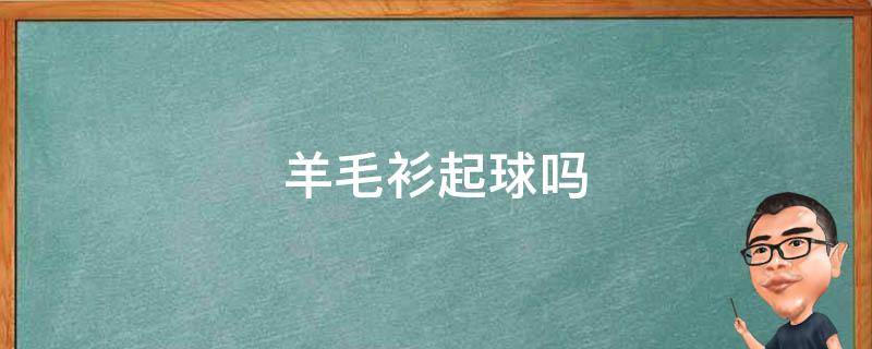 羊毛衫起球吗 羊毛衫起球吗正常吗