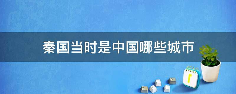 秦国当时是中国哪些城市（秦国当时的地方都是哪个）