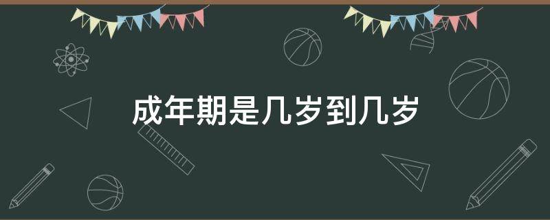 成年期是几岁到几岁（成年期是几岁到几岁了）