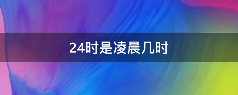 24时是凌晨几时 24时是凌晨几点