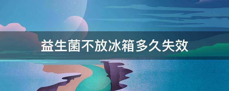 益生菌不放冰箱多久失效（益生菌不放冰箱多久失效冬天）