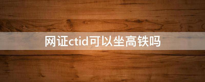 网证ctid可以坐高铁吗 网证ctid可以坐高铁吗 知乎