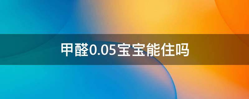 甲醛0.05宝宝能住吗（甲醛0.05宝宝能住吗为什么）