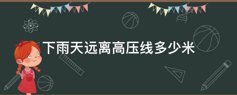下雨天远离高压线多少米（雨天远离高压线至少多少米）