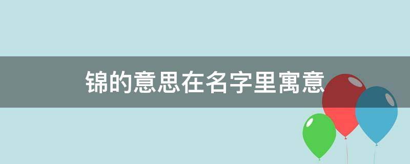 锦的意思在名字里寓意（锦的意思在名字里寓意是什么呢）