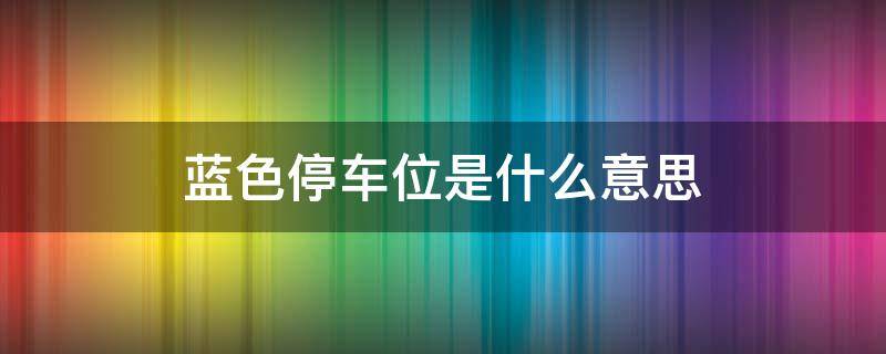 蓝色停车位是什么意思（黄色停车位是什么意思）