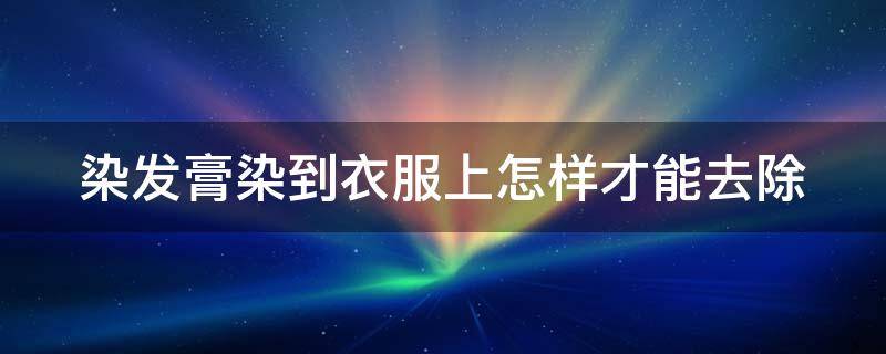 染发膏染到衣服上怎样才能去除（染发膏染到衣服上怎么去除）