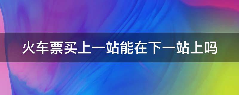火车票买上一站能在下一站上吗（多买一站怎么检票进站）
