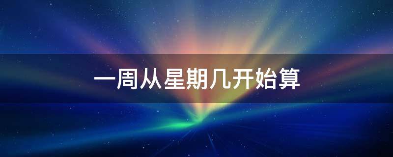 一周从星期几开始算（在中国一周的第一天是哪一天）