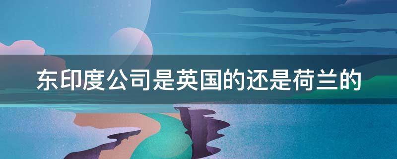 东印度公司是英国的还是荷兰的 东印度公司