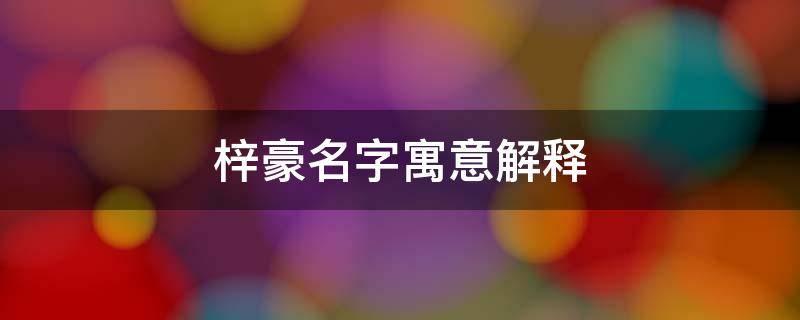 梓豪名字寓意解释 梓豪名字寓意解释是什么